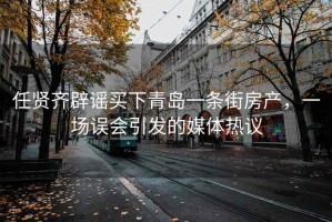 任賢齊辟謠買下青島一條街房產，一場誤會引發的媒體熱議