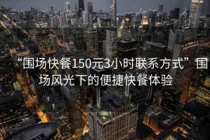“圍場快餐150元3小時聯系方式”圍場風光下的便捷快餐體驗