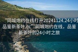 “同城炮約在線打開20241124.24小時品鑒新茶葉.cc”同城炮約在線，品鑒新茶葉的24小時之旅