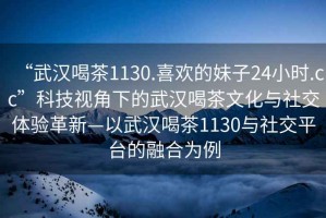 “武漢喝茶1130.喜歡的妹子24小時.cc”科技視角下的武漢喝茶文化與社交體驗革新—以武漢喝茶1130與社交平臺的融合為例