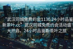 “武漢同城免費約會1130.24小時品鑒新茶葉.cc”武漢同城免費約會活動盛大開啟，24小時品鑒新茶葉之旅