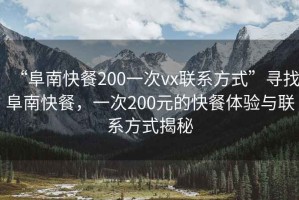 “阜南快餐200一次vx聯(lián)系方式”尋找阜南快餐，一次200元的快餐體驗與聯(lián)系方式揭秘