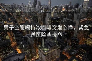 男子空腹喝特濃咖啡突發(fā)心悸，緊急送醫(yī)險些喪命