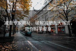 減重專家揭秘，破解減肥九大謠言，助你科學瘦身