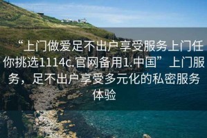 “上門做愛足不出戶享受服務上門任你挑選1114c.官網(wǎng)備用1.中國”上門服務，足不出戶享受多元化的私密服務體驗