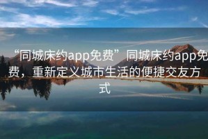 “同城床約app免費”同城床約app免費，重新定義城市生活的便捷交友方式