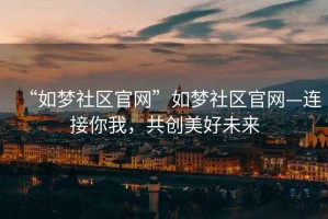 “如夢(mèng)社區(qū)官網(wǎng)”如夢(mèng)社區(qū)官網(wǎng)—連接你我，共創(chuàng)美好未來(lái)