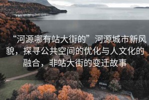 “河源哪有站大街的”河源城市新風貌，探尋公共空間的優化與人文化的融合，非站大街的變遷故事