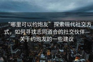 “哪里可以約炮友”探索現(xiàn)代社交方式，如何尋找志同道合的社交伙伴—關(guān)于約炮友的一些建議