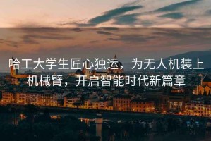 哈工大學生匠心獨運，為無人機裝上機械臂，開啟智能時代新篇章