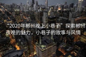 “2020年郴州晚上小巷子”探索郴州夜晚的魅力，小巷子的故事與風(fēng)情