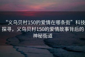 “義烏貝村150的愛情在哪條街”科技探尋，義烏貝村150的愛情故事背后的神秘街道