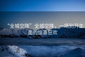 “全城空降”全城空降，一場別開生面的驚喜狂歡