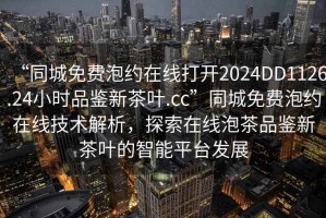 “同城免費泡約在線打開2024DD1126.24小時品鑒新茶葉.cc”同城免費泡約在線技術解析，探索在線泡茶品鑒新茶葉的智能平臺發展
