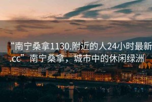 “南寧桑拿1130.附近的人24小時最新.cc”南寧桑拿，城市中的休閑綠洲
