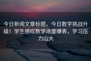 今日新聞文章標題，今日數學挑戰升級！學生感嘆數學濃度爆表，學習壓力山大