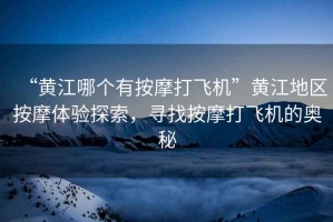“黃江哪個(gè)有按摩打飛機(jī)”黃江地區(qū)按摩體驗(yàn)探索，尋找按摩打飛機(jī)的奧秘