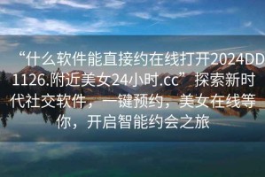 “什么軟件能直接約在線打開2024DD1126.附近美女24小時.cc”探索新時代社交軟件，一鍵預約，美女在線等你，開啟智能約會之旅