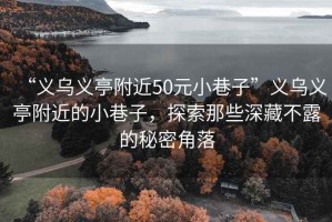 “義烏義亭附近50元小巷子”義烏義亭附近的小巷子，探索那些深藏不露的秘密角落