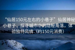 “仙居150元左右的小巷子”仙居神秘小巷子，探尋城市中的隱秘角落，體驗(yàn)獨(dú)特風(fēng)情（約150元消費(fèi)）