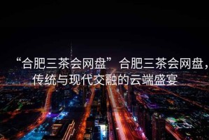 “合肥三茶會網(wǎng)盤”合肥三茶會網(wǎng)盤，傳統(tǒng)與現(xiàn)代交融的云端盛宴
