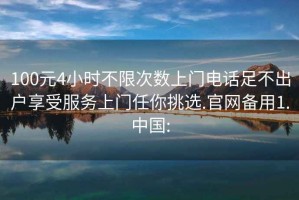 100元4小時(shí)不限次數(shù)上門電話足不出戶享受服務(wù)上門任你挑選.官網(wǎng)備用1.中國(guó):