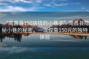 “南昌縣150塊錢的小巷子”南昌縣隱秘小巷的秘密，一次僅需150元的獨特體驗