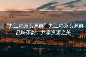 “九江喝茶資源群”九江喝茶資源群，品味茶韻，共享資源之美