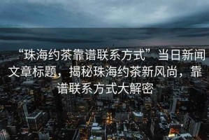 “珠海約茶靠譜聯系方式”當日新聞文章標題，揭秘珠海約茶新風尚，靠譜聯系方式大解密