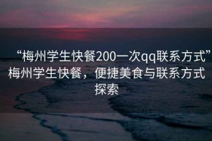 “梅州學生快餐200一次qq聯系方式”梅州學生快餐，便捷美食與聯系方式探索