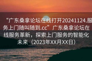 “廣東桑拿論壇在線打開20241124.服務上門隨叫隨到.cc”廣東桑拿論壇在線服務革新，探索上門服務的智能化未來（2023年XX月XX日）