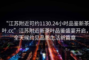 “江蘇附近可約1130.24小時品鑒新茶葉.cc”江蘇附近新茶葉品鑒盛宴開啟，全天候約見品質生活新篇章