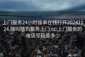 上門服務24小時接單在線打開20241124.隨叫隨到服務上門.cc:上門服務的電話號碼是多少