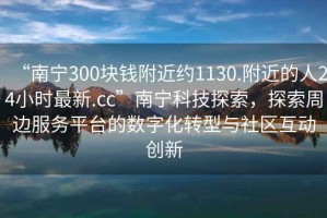 “南寧300塊錢附近約1130.附近的人24小時最新.cc”南寧科技探索，探索周邊服務平臺的數字化轉型與社區互動創新