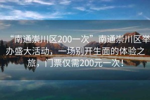 “南通崇川區(qū)200一次”南通崇川區(qū)舉辦盛大活動，一場別開生面的體驗之旅，門票僅需200元一次！