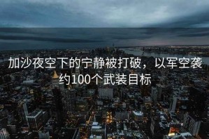 加沙夜空下的寧靜被打破，以軍空襲約100個武裝目標(biāo)
