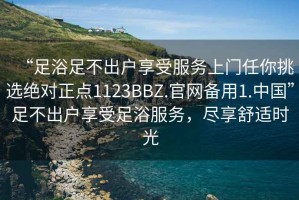 “足浴足不出戶享受服務上門任你挑選絕對正點1123BBZ.官網備用1.中國”足不出戶享受足浴服務，盡享舒適時光