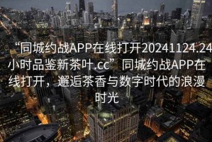 “同城約戰APP在線打開20241124.24小時品鑒新茶葉.cc”同城約戰APP在線打開，邂逅茶香與數字時代的浪漫時光