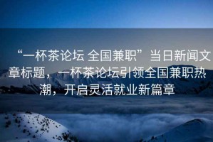 “一杯茶論壇 全國兼職”當日新聞文章標題，一杯茶論壇引領全國兼職熱潮，開啟靈活就業新篇章