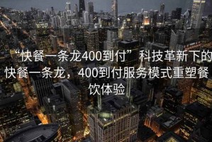 “快餐一條龍400到付”科技革新下的快餐一條龍，400到付服務模式重塑餐飲體驗