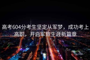 高考604分考生堅定從軍夢，成功考上高職，開啟軍旅生涯新篇章