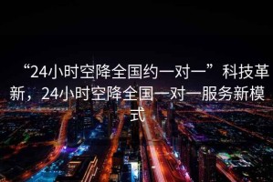 “24小時(shí)空降全國(guó)約一對(duì)一”科技革新，24小時(shí)空降全國(guó)一對(duì)一服務(wù)新模式