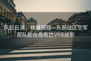 風起云涌，鐵翼振翅—東部戰區空軍部隊赴臺島周邊訓練掠影