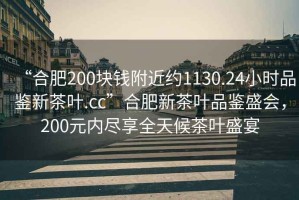 “合肥200塊錢附近約1130.24小時(shí)品鑒新茶葉.cc”合肥新茶葉品鑒盛會(huì)，200元內(nèi)盡享全天候茶葉盛宴