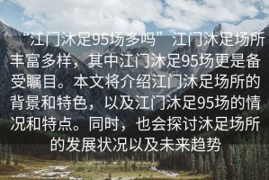 “江門沐足95場多嗎”江門沐足場所豐富多樣，其中江門沐足95場更是備受矚目。本文將介紹江門沐足場所的背景和特色，以及江門沐足95場的情況和特點。同時，也會探討沐足場所的發展狀況以及未來趨勢