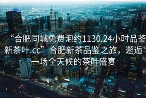 “合肥同城免費泡約1130.24小時品鑒新茶葉.cc”合肥新茶品鑒之旅，邂逅一場全天候的茶葉盛宴
