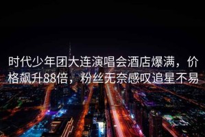 時代少年團大連演唱會酒店爆滿，價格飆升88倍，粉絲無奈感嘆追星不易