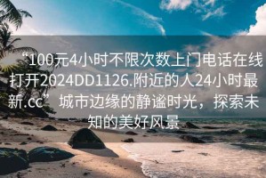 “100元4小時不限次數上門電話在線打開2024DD1126.附近的人24小時最新.cc”城市邊緣的靜謐時光，探索未知的美好風景