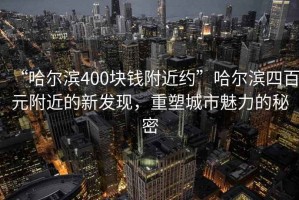 “哈爾濱400塊錢附近約”哈爾濱四百元附近的新發(fā)現(xiàn)，重塑城市魅力的秘密