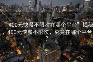 “400元快餐不限次在哪個平臺”揭秘，400元快餐不限次，究竟在哪個平臺？